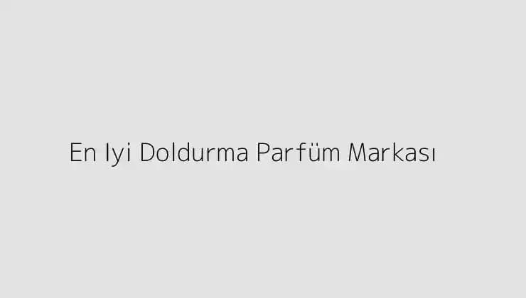 En İyi Doldurma Parfüm Markaları ve Seçiminde Dikkat Edilmesi Gerekenler