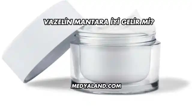 Vazelin ve Mantar Enfeksiyonları: Cilt Bakımında Kullanımı ve Etkileri Hakkında Bilgiler