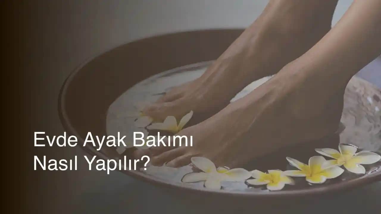 Evde Ayak Bakımı Nasıl Yapılır Sağlıklı ve Yumuşak Ayaklar İçin Adımlar