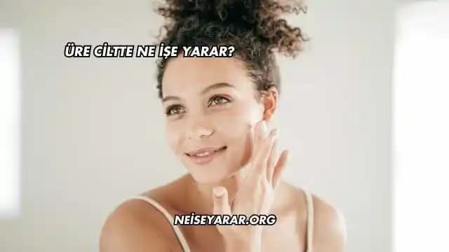 Üre Ciltte Ne İşe Yarar? Cilt Bakımında Ürenin Nemlendirme ve Yenileme Rolü